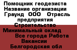 Помощник геодезиста › Название организации ­ Граунд, ООО › Отрасль предприятия ­ Строительство › Минимальный оклад ­ 14 000 - Все города Работа » Вакансии   . Белгородская обл.